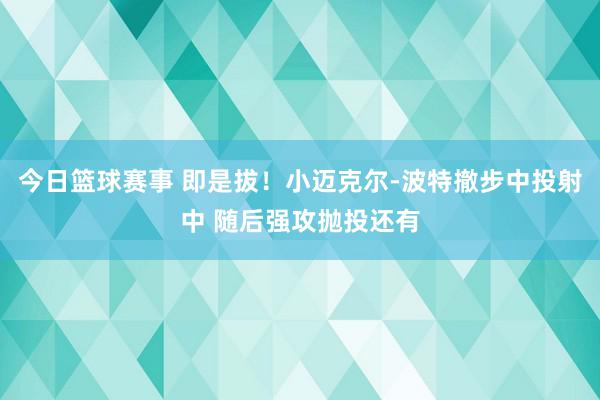 今日篮球赛事 即是拔！小迈克尔-波特撤步中投射中 随后强攻抛投还有