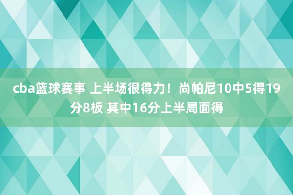 cba篮球赛事 上半场很得力！尚帕尼10中5得19分8板 其中16分上半局面得