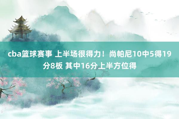 cba篮球赛事 上半场很得力！尚帕尼10中5得19分8板 其中16分上半方位得