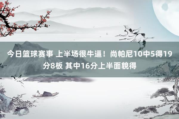 今日篮球赛事 上半场很牛逼！尚帕尼10中5得19分8板 其中16分上半面貌得