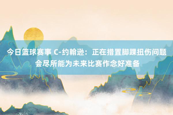 今日篮球赛事 C-约翰逊：正在措置脚踝扭伤问题 会尽所能为未来比赛作念好准备