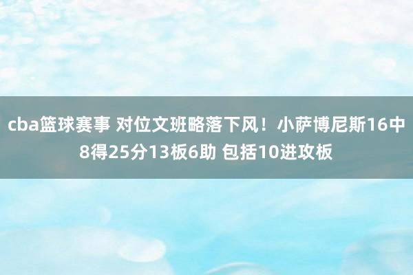 cba篮球赛事 对位文班略落下风！小萨博尼斯16中8得25分13板6助 包括10进攻板