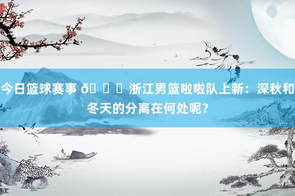 今日篮球赛事 😍浙江男篮啦啦队上新：深秋和冬天的分离在何处呢？