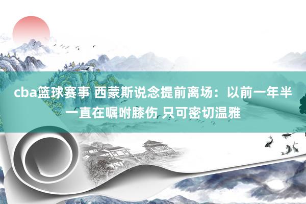 cba篮球赛事 西蒙斯说念提前离场：以前一年半一直在嘱咐膝伤 只可密切温雅