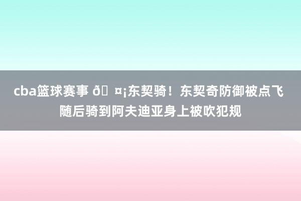 cba篮球赛事 🤡东契骑！东契奇防御被点飞 随后骑到阿夫迪亚身上被吹犯规