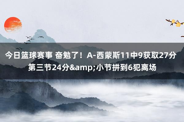 今日篮球赛事 奋勉了！A-西蒙斯11中9获取27分 第三节24分&小节拼到6犯离场