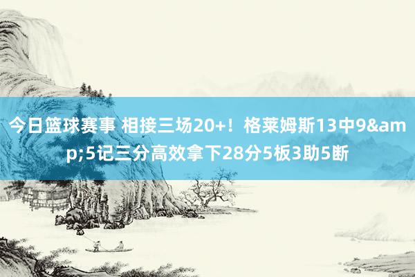 今日篮球赛事 相接三场20+！格莱姆斯13中9&5记三分高效拿下28分5板3助5断