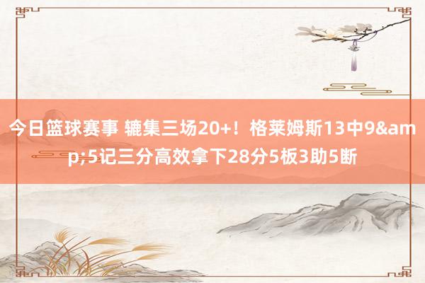 今日篮球赛事 辘集三场20+！格莱姆斯13中9&5记三分高效拿下28分5板3助5断