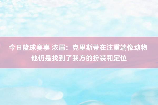 今日篮球赛事 浓眉：克里斯蒂在注重端像动物 他仍是找到了我方的扮装和定位