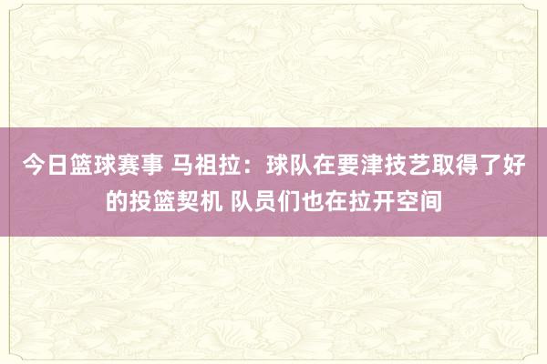 今日篮球赛事 马祖拉：球队在要津技艺取得了好的投篮契机 队员们也在拉开空间