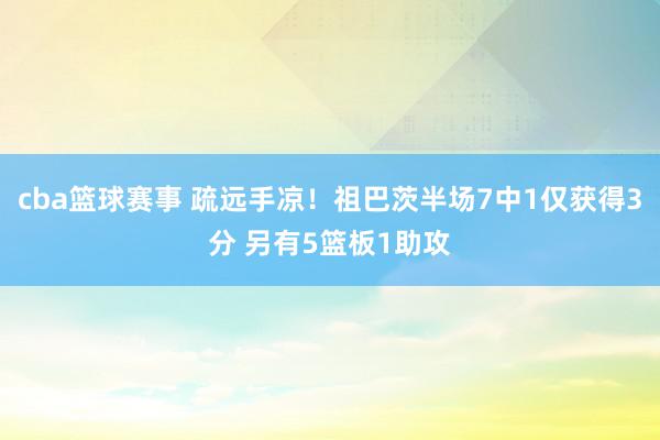 cba篮球赛事 疏远手凉！祖巴茨半场7中1仅获得3分 另有5篮板1助攻