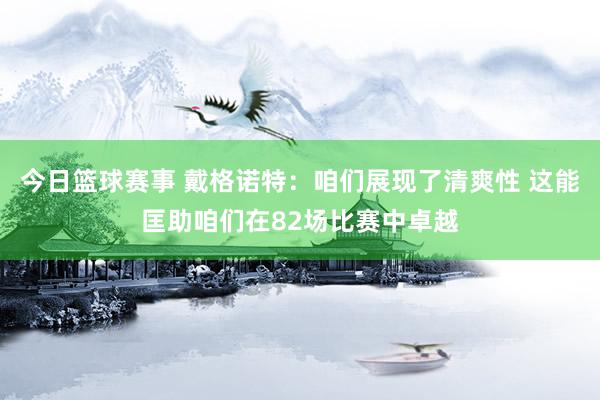 今日篮球赛事 戴格诺特：咱们展现了清爽性 这能匡助咱们在82场比赛中卓越