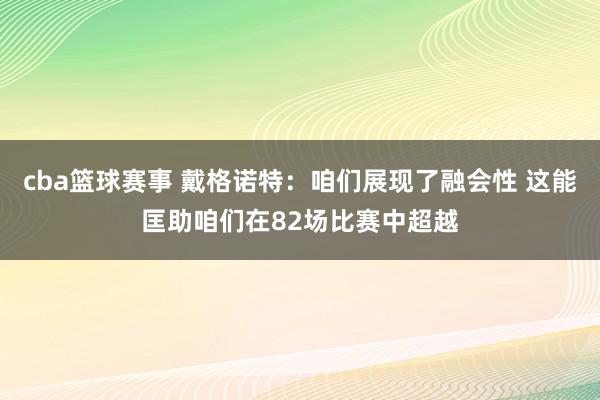 cba篮球赛事 戴格诺特：咱们展现了融会性 这能匡助咱们在82场比赛中超越