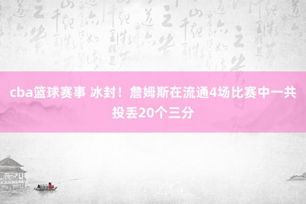 cba篮球赛事 冰封！詹姆斯在流通4场比赛中一共投丢20个三分