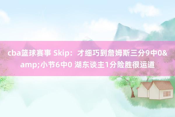 cba篮球赛事 Skip：才细巧到詹姆斯三分9中0&小节6中0 湖东谈主1分险胜很运道