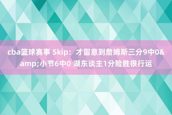 cba篮球赛事 Skip：才留意到詹姆斯三分9中0&小节6中0 湖东谈主1分险胜很行运