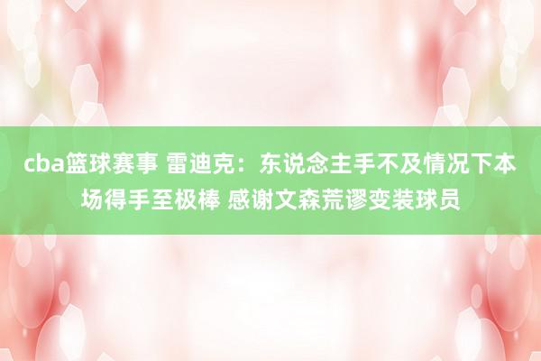 cba篮球赛事 雷迪克：东说念主手不及情况下本场得手至极棒 感谢文森荒谬变装球员