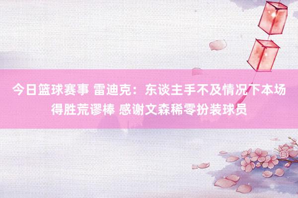 今日篮球赛事 雷迪克：东谈主手不及情况下本场得胜荒谬棒 感谢文森稀零扮装球员