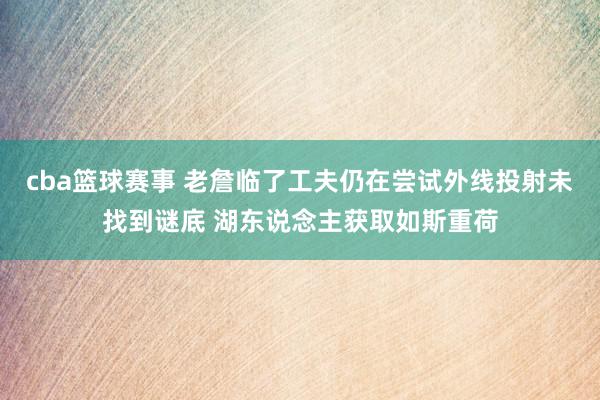 cba篮球赛事 老詹临了工夫仍在尝试外线投射未找到谜底 湖东说念主获取如斯重荷