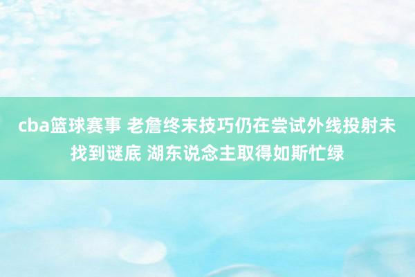 cba篮球赛事 老詹终末技巧仍在尝试外线投射未找到谜底 湖东说念主取得如斯忙绿