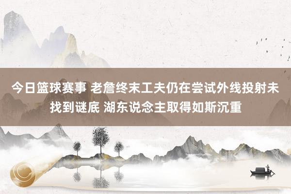 今日篮球赛事 老詹终末工夫仍在尝试外线投射未找到谜底 湖东说念主取得如斯沉重