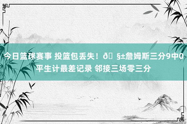 今日篮球赛事 投篮包丢失！🧱詹姆斯三分9中0平生计最差记录 邻接三场零三分