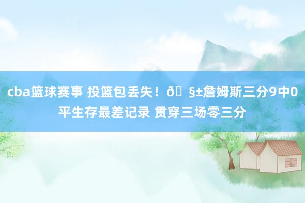 cba篮球赛事 投篮包丢失！🧱詹姆斯三分9中0平生存最差记录 贯穿三场零三分