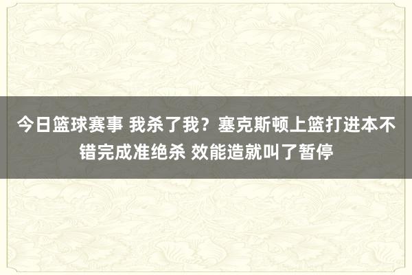 今日篮球赛事 我杀了我？塞克斯顿上篮打进本不错完成准绝杀 效能造就叫了暂停