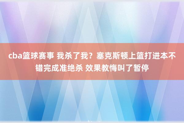 cba篮球赛事 我杀了我？塞克斯顿上篮打进本不错完成准绝杀 效果教悔叫了暂停