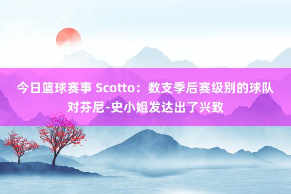 今日篮球赛事 Scotto：数支季后赛级别的球队对芬尼-史小姐发达出了兴致