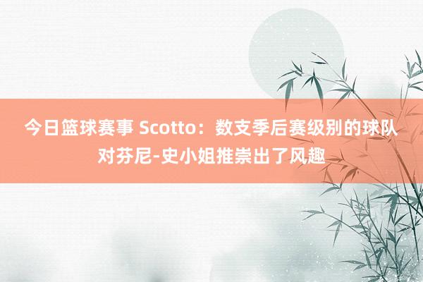 今日篮球赛事 Scotto：数支季后赛级别的球队对芬尼-史小姐推崇出了风趣