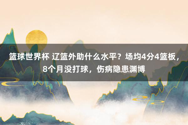 篮球世界杯 辽篮外助什么水平？场均4分4篮板，8个月没打球，伤病隐患渊博