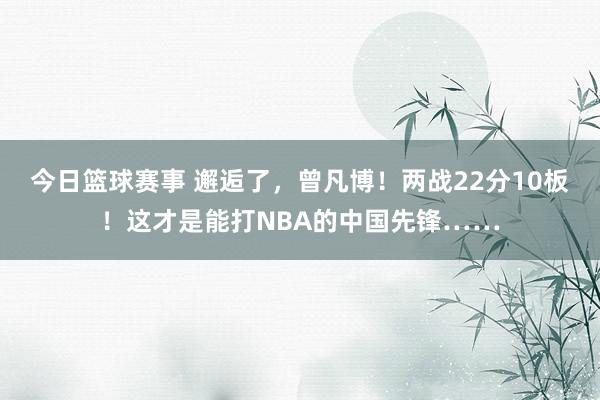 今日篮球赛事 邂逅了，曾凡博！两战22分10板！这才是能打NBA的中国先锋……