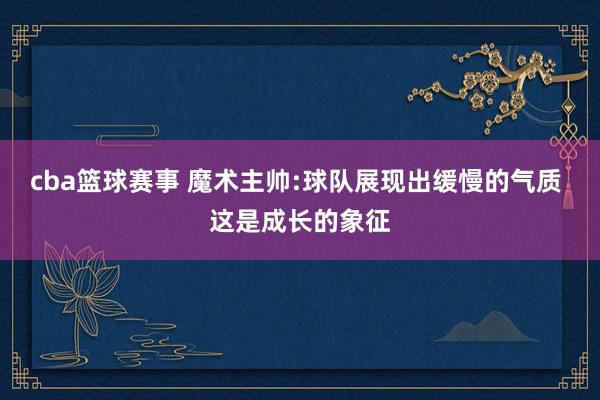 cba篮球赛事 魔术主帅:球队展现出缓慢的气质 这是成长的象征