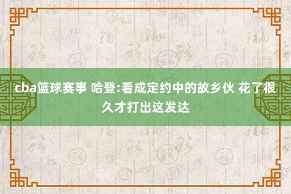 cba篮球赛事 哈登:看成定约中的故乡伙 花了很久才打出这发达