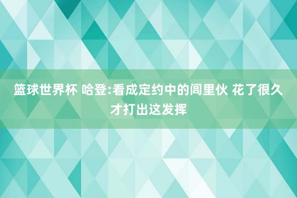 篮球世界杯 哈登:看成定约中的闾里伙 花了很久才打出这发挥