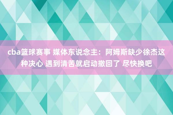 cba篮球赛事 媒体东说念主：阿姆斯缺少徐杰这种决心 遇到清苦就启动撤回了 尽快换吧