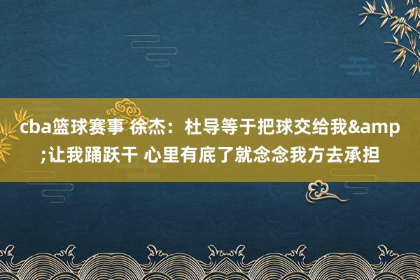 cba篮球赛事 徐杰：杜导等于把球交给我&让我踊跃干 心里有底了就念念我方去承担