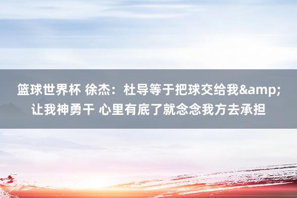 篮球世界杯 徐杰：杜导等于把球交给我&让我神勇干 心里有底了就念念我方去承担