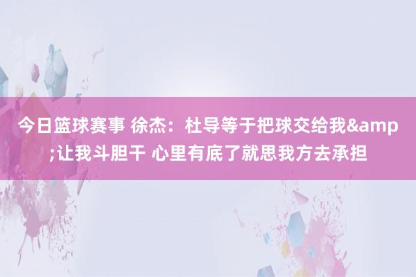 今日篮球赛事 徐杰：杜导等于把球交给我&让我斗胆干 心里有底了就思我方去承担