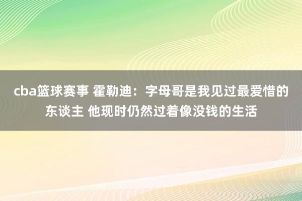 cba篮球赛事 霍勒迪：字母哥是我见过最爱惜的东谈主 他现时仍然过着像没钱的生活