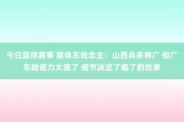 今日篮球赛事 媒体东说念主：山西兵多将广 但广东践诺力太强了 细节决定了临了的效果