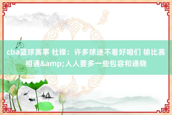 cba篮球赛事 杜锋：许多球迷不看好咱们 输比赛相通&人人要多一些包容和通晓