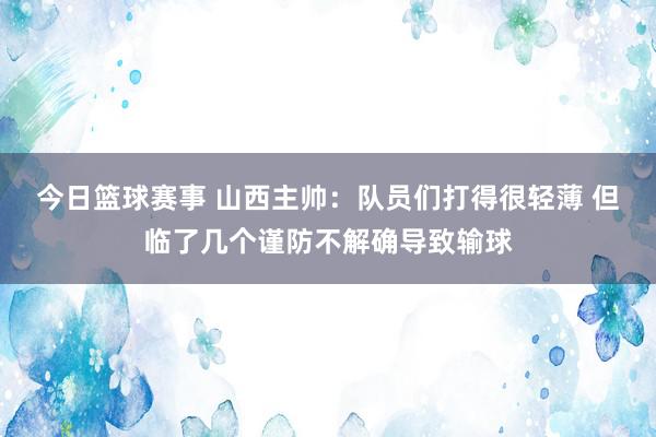 今日篮球赛事 山西主帅：队员们打得很轻薄 但临了几个谨防不解确导致输球