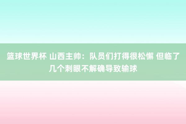 篮球世界杯 山西主帅：队员们打得很松懈 但临了几个刺眼不解确导致输球