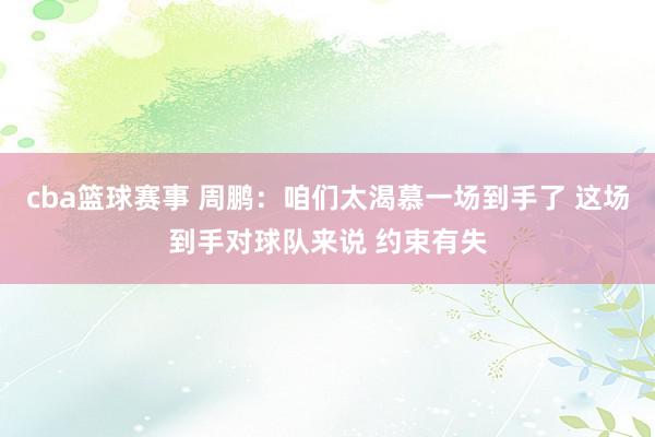 cba篮球赛事 周鹏：咱们太渴慕一场到手了 这场到手对球队来说 约束有失