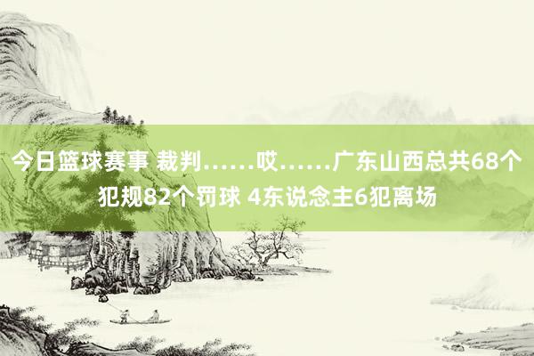 今日篮球赛事 裁判……哎……广东山西总共68个犯规82个罚球 4东说念主6犯离场