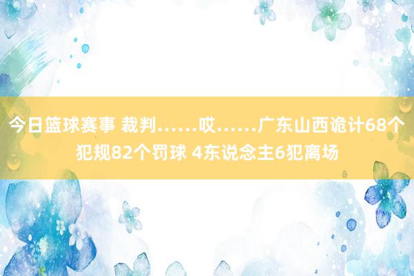 今日篮球赛事 裁判……哎……广东山西诡计68个犯规82个罚球 4东说念主6犯离场