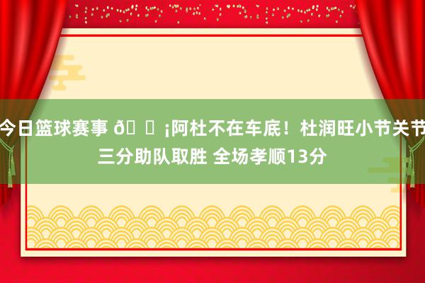 今日篮球赛事 🗡阿杜不在车底！杜润旺小节关节三分助队取胜 全场孝顺13分