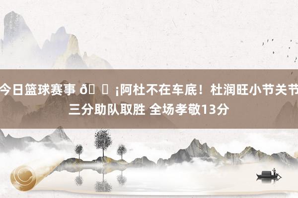 今日篮球赛事 🗡阿杜不在车底！杜润旺小节关节三分助队取胜 全场孝敬13分